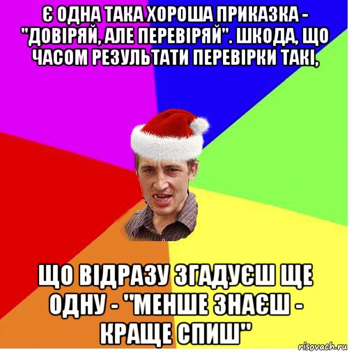 є одна така хороша приказка - "довіряй, але перевіряй". шкода, що часом результати перевірки такі, що відразу згадуєш ще одну - "менше знаєш - краще спиш"