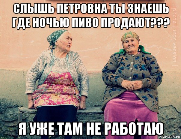 слышь петровна ты знаешь где ночью пиво продают??? я уже там не работаю