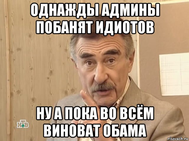 однажды админы побанят идиотов ну а пока во всём виноват обама, Мем Каневский (Но это уже совсем другая история)