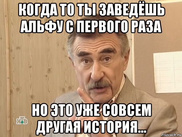 когда то ты заведёшь альфу с первого раза но это уже совсем другая история..., Мем Каневский (Но это уже совсем другая история)