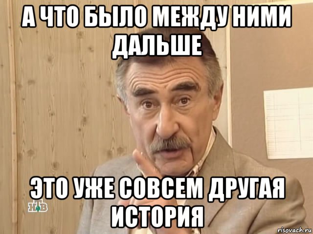 а что было между ними дальше это уже совсем другая история, Мем Каневский (Но это уже совсем другая история)