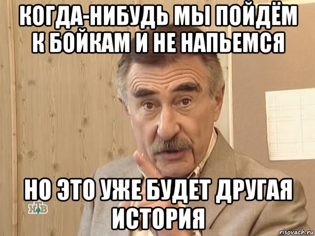 когда-нибудь мы пойдём к бойкам и не напьемся но это уже будет другая история, Мем Каневский (Но это уже совсем другая история)