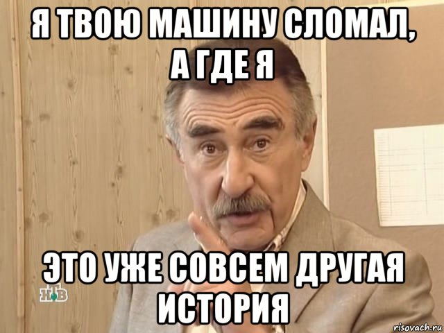 я твою машину сломал, а где я это уже совсем другая история, Мем Каневский (Но это уже совсем другая история)