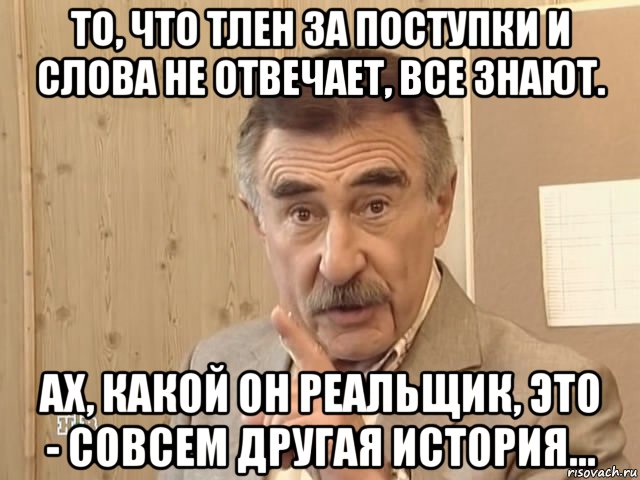 то, что тлен за поступки и слова не отвечает, все знают. ах, какой он реальщик, это - совсем другая история..., Мем Каневский (Но это уже совсем другая история)