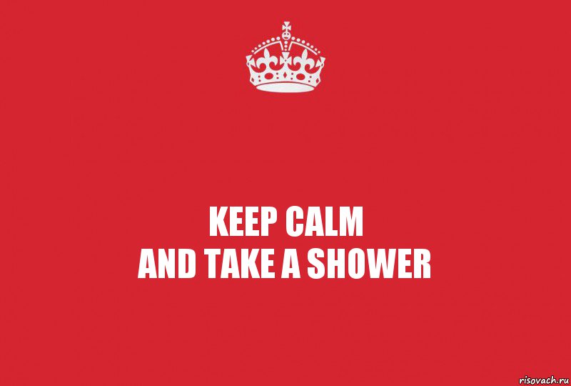 Keep calm
And take a shower