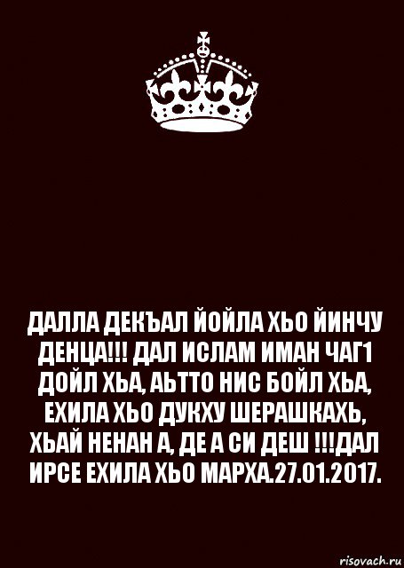  ДАЛЛА ДЕКЪАЛ ЙОЙЛА ХЬО ЙИНЧУ ДЕНЦА!!! ДАЛ ИСЛАМ ИМАН ЧАГ1 ДОЙЛ ХЬА, АЬТТО НИС БОЙЛ ХЬА, ЕХИЛА ХЬО ДУКХУ ШЕРАШКАХЬ, ХЬАЙ НЕНАН А, ДЕ А СИ ДЕШ !!!ДАЛ ИРСЕ ЕХИЛА ХЬО МАРХА.27.01.2017., Комикс keep calm