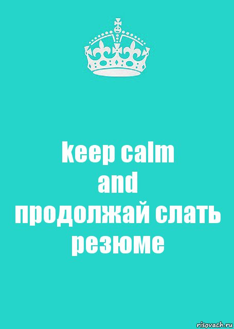 keep calm
and
продолжай слать резюме