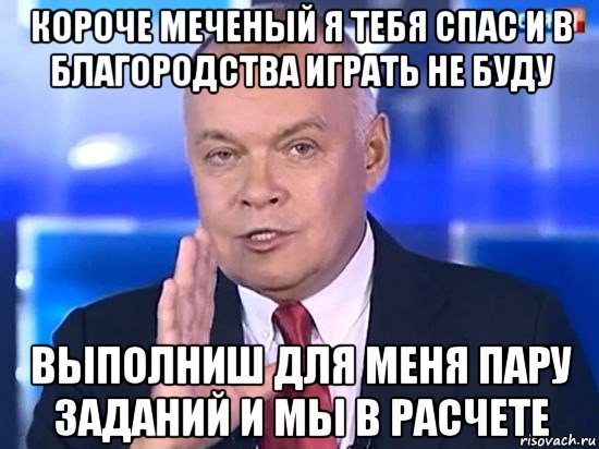 короче меченый я тебя спас и в благородства играть не буду выполниш для меня пару заданий и мы в расчете, Мем Киселёв 2014