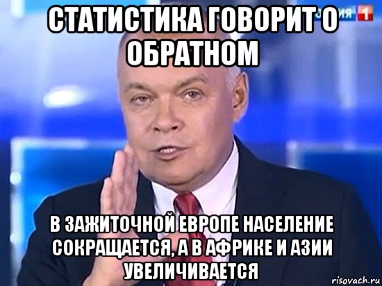 статистика говорит о обратном в зажиточной европе население сокращается, а в африке и азии увеличивается, Мем Киселёв 2014