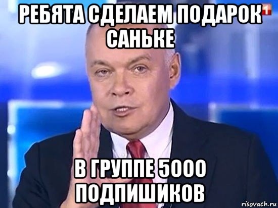 ребята сделаем подарок саньке в группе 5ооо подпишиков, Мем Киселёв 2014