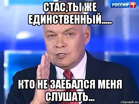 стас,ты же единственный..... кто не заебался меня слушать..., Мем Киселёв 2014