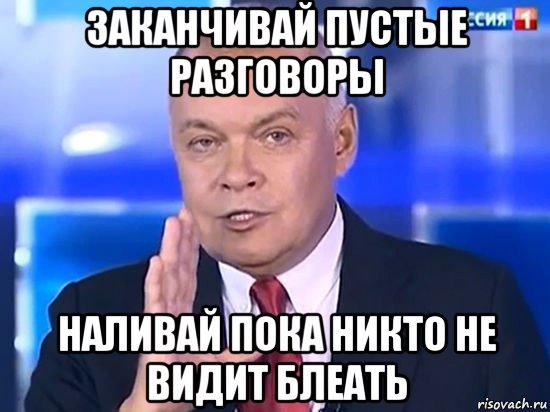 заканчивай пустые разговоры наливай пока никто не видит блеать, Мем Киселёв 2014