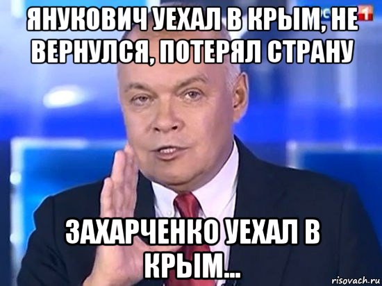 янукович уехал в крым, не вернулся, потерял страну захарченко уехал в крым..., Мем Киселёв 2014