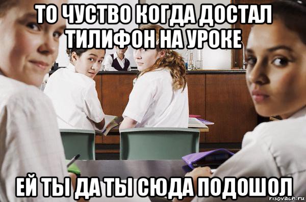 то чуство когда достал тилифон на уроке ей ты да ты сюда подошол, Мем В классе все смотрят на тебя