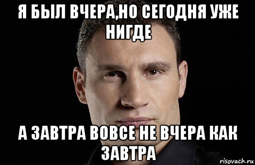 я был вчера,но сегодня уже нигде а завтра вовсе не вчера как завтра, Мем Кличко