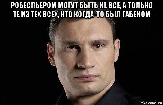 робеспьером могут быть не все, а только те из тех всех, кто когда-то был габеном , Мем Кличко