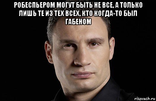 робеспьером могут быть не все, а только лишь те из тех всех, кто когда-то был габеном , Мем Кличко