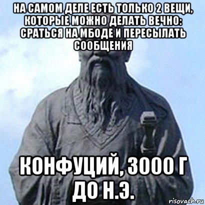 на самом деле есть только 2 вещи, которые можно делать вечно: сраться на мбоде и пересылать сообщения конфуций, 3000 г до н.э., Мем  конфуций