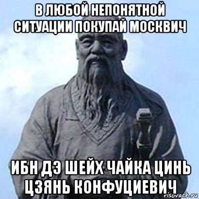 в любой непонятной ситуации покупай москвич ибн дэ шейх чайка цинь цзянь конфуциевич, Мем  конфуций