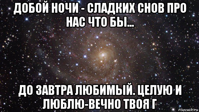 добой ночи - сладких снов про нас что бы... до завтра любимый. целую и люблю-вечно твоя г, Мем  Космос (офигенно)