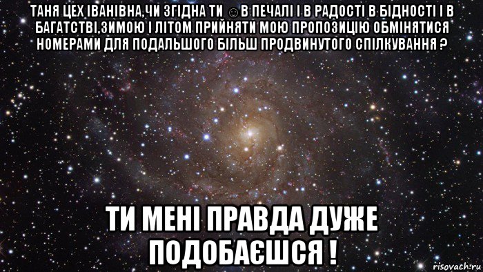 таня цех іванівна,чи згідна ти ☺в печалі і в радості в бідності і в багатстві,зимою і літом прийняти мою пропозицію обмінятися номерами для подальшого більш продвинутого спілкування ? ти мені правда дуже подобаєшся !, Мем  Космос (офигенно)