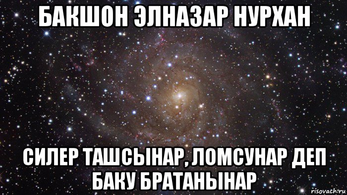 бакшон элназар нурхан силер ташсынар, ломсунар деп баку братанынар, Мем  Космос (офигенно)