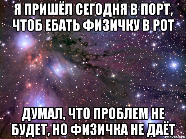 я пришёл сегодня в порт, чтоб ебать физичку в рот думал, что проблем не будет, но физичка не даёт