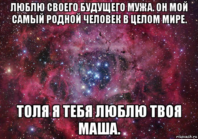 люблю своего будущего мужа. он мой самый родной человек в целом мире. толя я тебя люблю твоя маша.