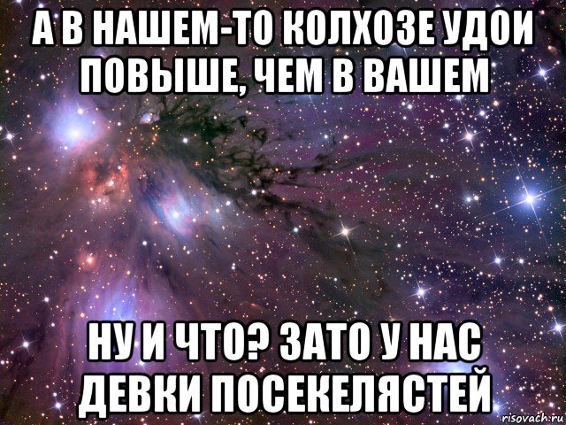 а в нашем-то колхозе удои повыше, чем в вашем ну и что? зато у нас девки посекелястей, Мем Космос