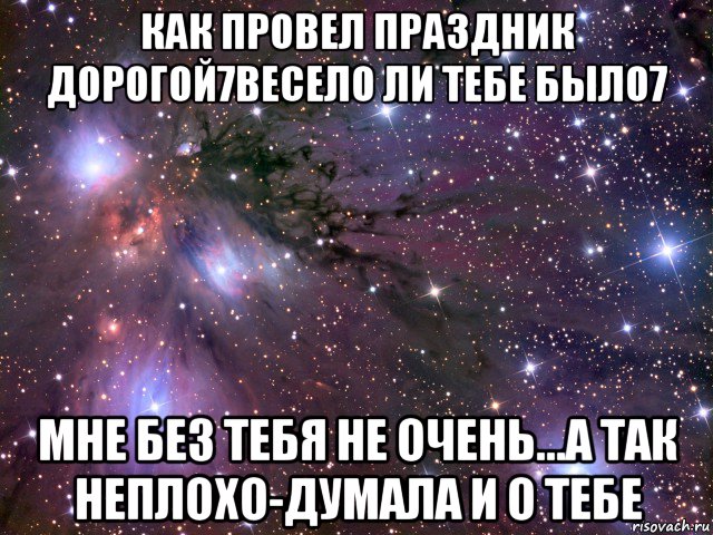 как провел праздник дорогой7весело ли тебе было7 мне без тебя не очень...а так неплохо-думала и о тебе, Мем Космос