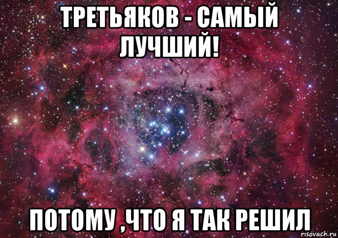 третьяков - самый лучший! потому ,что я так решил, Мем Ты просто космос