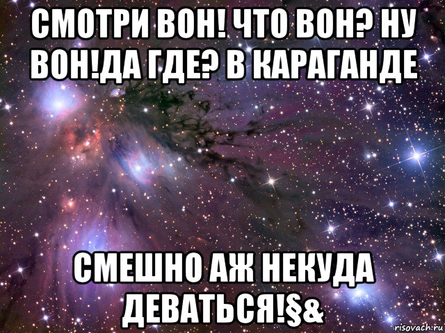 смотри вон! что вон? ну вон!да где? в караганде смешно аж некуда деваться!§&, Мем Космос