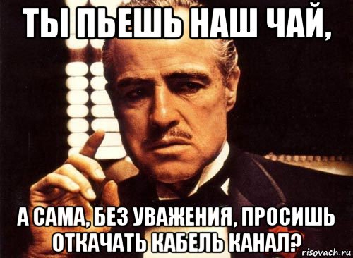 ты пьешь наш чай, а сама, без уважения, просишь откачать кабель канал?, Мем крестный отец