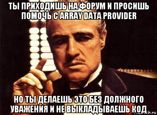 ты приходишь на форум и просишь помочь с array data provider но ты делаешь это без должного уважения и не выкладываешь код, Мем крестный отец