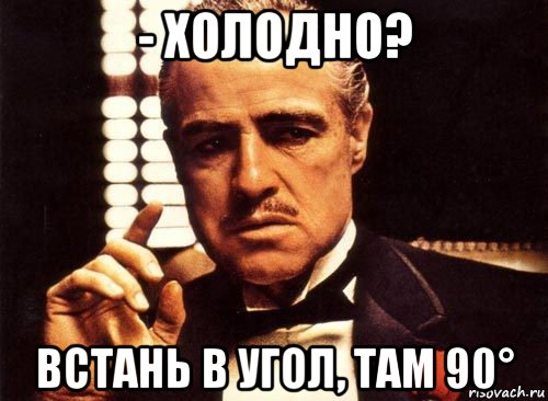 - холодно? встань в угол, там 90°, Мем крестный отец