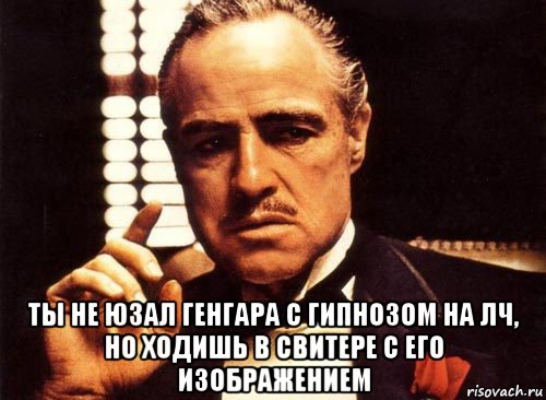  ты не юзал генгара с гипнозом на лч, но ходишь в свитере с его изображением, Мем крестный отец