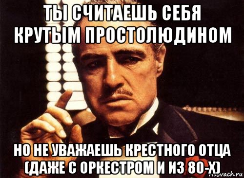 ты считаешь себя крутым простолюдином но не уважаешь крестного отца (даже с оркестром и из 80-х), Мем крестный отец