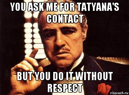 you ask me for tatyana's contact but you do it without respect, Мем крестный отец