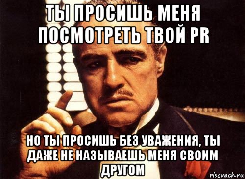 ты просишь меня посмотреть твой pr но ты просишь без уважения, ты даже не называешь меня своим другом, Мем крестный отец