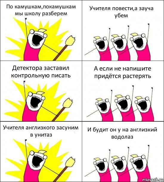 По камушкам,покамушкам мы школу разберем Учителя повести,а зауча убем Детектора заставил контрольную писать А если не напишите придётся растерять Учителя англизкого засуним в унитаз И будит он у на англизкий водолаз, Комикс кто мы