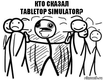 кто сказал
Tabletop Simulator?, Комикс  КТО СКАЗАЛ