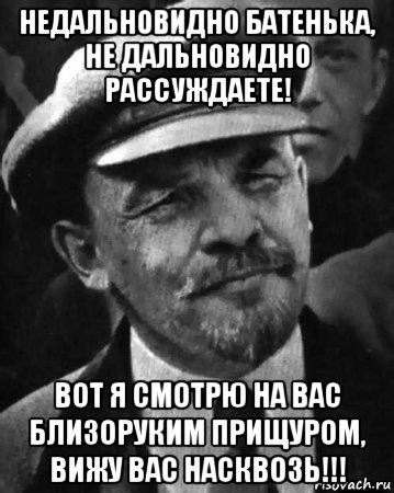 недальновидно батенька, не дальновидно рассуждаете! вот я смотрю на вас близоруким прищуром, вижу вас насквозь!!!