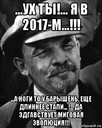 ...ух ты!... я в 2017-м...!!! ...а ноги то у барышень, еще длиннее стали... !... да здгавствует миговая эволюция!!!, Мем ленин