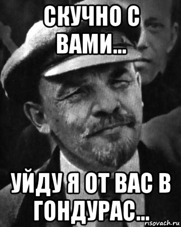 скучно с вами... уйду я от вас в гондурас...