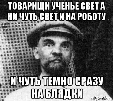 товарищи ученье свет а ни чуть свет и на роботу и чуть темно сразу на блядки