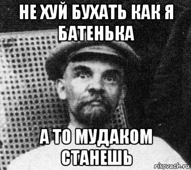 не хуй бухать как я батенька а то мудаком станешь