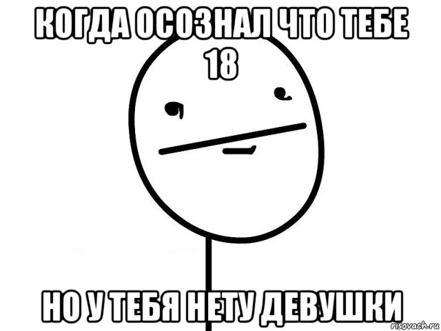 когда осознал что тебе 18 но у тебя нету девушки, Мем Покерфэйс