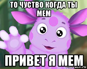 то чуство когда ты мем привет я мем