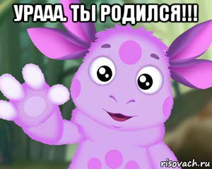 урааа. ты родился!!! 