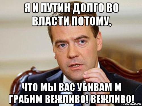 я и путин долго во власти потому, что мы вас убивам м грабим вежливо! вежливо!